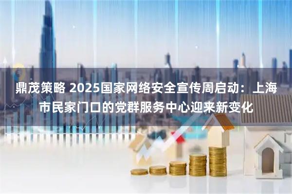 鼎茂策略 2025国家网络安全宣传周启动：上海市民家门口的党群服务中心迎来新变化