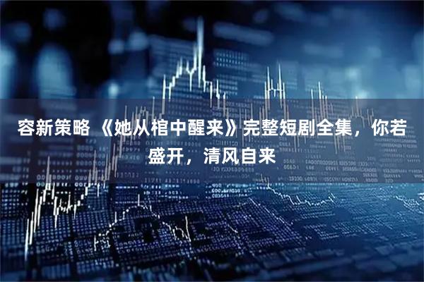 容新策略 《她从棺中醒来》完整短剧全集，你若盛开，清风自来