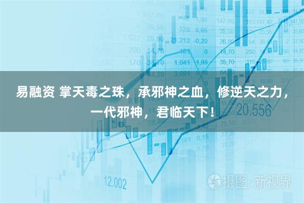 易融资 掌天毒之珠，承邪神之血，修逆天之力，一代邪神，君临天下！