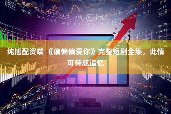纯旭配资端 《偏偏偏爱你》完整短剧全集，此情可待成追忆