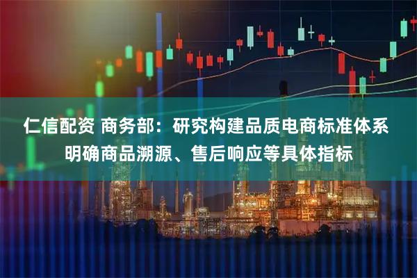 仁信配资 商务部：研究构建品质电商标准体系 明确商品溯源、售后响应等具体指标