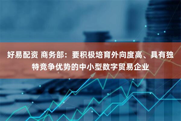 好易配资 商务部：要积极培育外向度高、具有独特竞争优势的中小型数字贸易企业