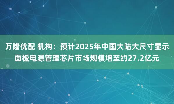 万隆优配 机构：预计2025年中国大陆大尺寸显示面板电源管理芯片市场规模增至约27.2亿元