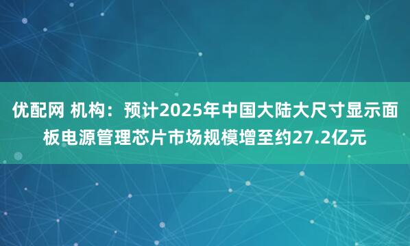 优配网 机构：预计2025年中国大陆大尺寸显示面板电源管理芯片市场规模增至约27.2亿元