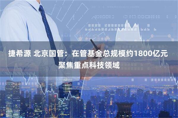 捷希源 北京国管：在管基金总规模约1800亿元 聚焦重点科技领域