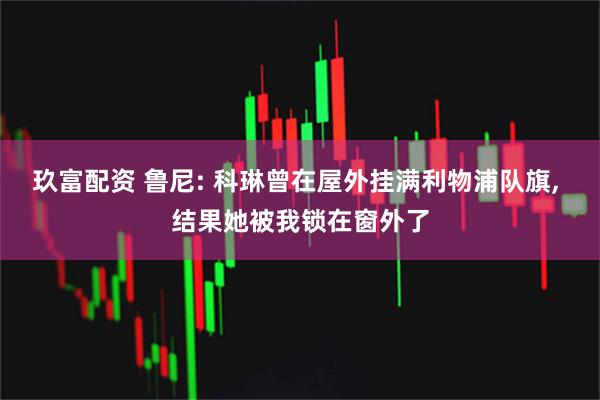 玖富配资 鲁尼: 科琳曾在屋外挂满利物浦队旗, 结果她被我锁在窗外了
