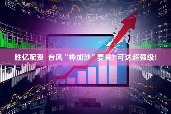 胜亿配资  台风“桦加沙”要来? 可达超强级!