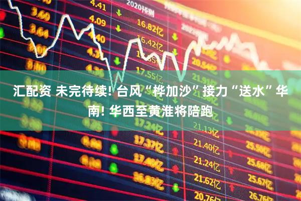 汇配资 未完待续! 台风“桦加沙”接力“送水”华南! 华西至黄淮将陪跑