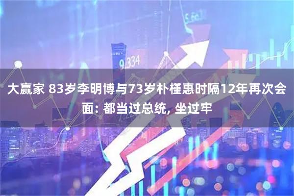大赢家 83岁李明博与73岁朴槿惠时隔12年再次会面: 都当过总统, 坐过牢