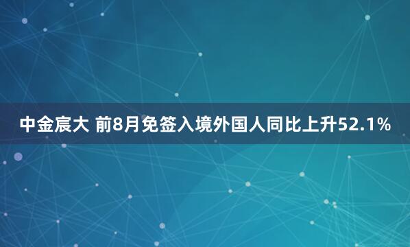 中金宸大 前8月免签入境外国人同比上升52.1%