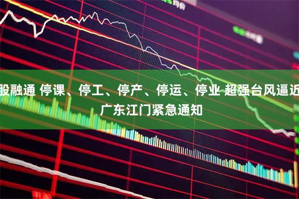 股融通 停课、停工、停产、停运、停业 超强台风逼近 广东江门紧急通知