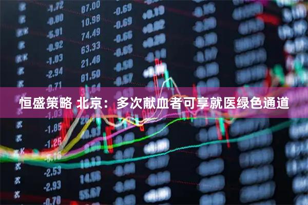 恒盛策略 北京：多次献血者可享就医绿色通道