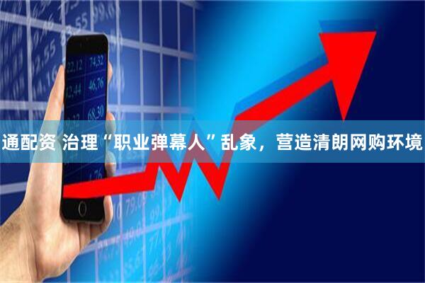 通配资 治理“职业弹幕人”乱象，营造清朗网购环境