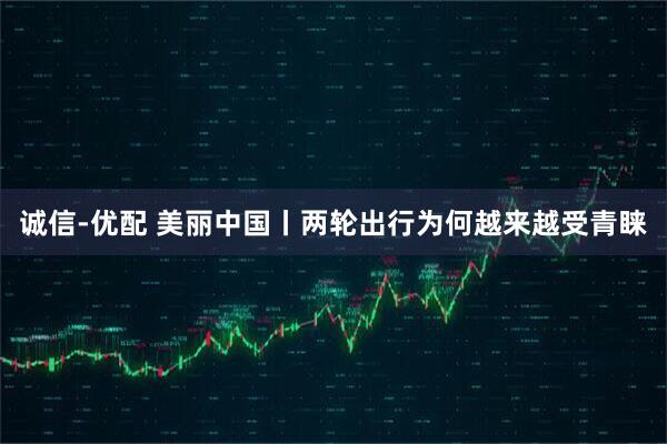 诚信-优配 美丽中国丨两轮出行为何越来越受青睐