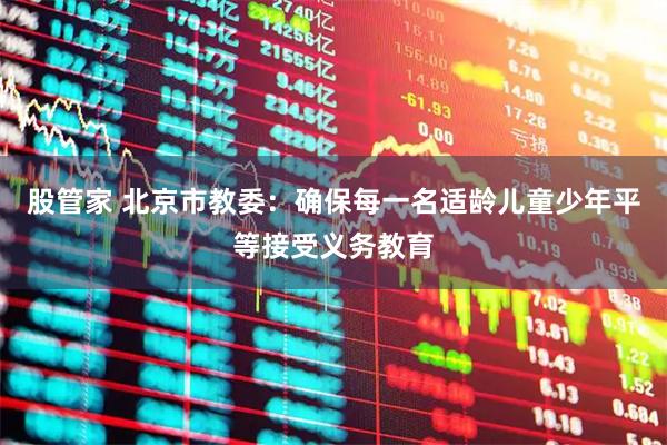 股管家 北京市教委：确保每一名适龄儿童少年平等接受义务教育