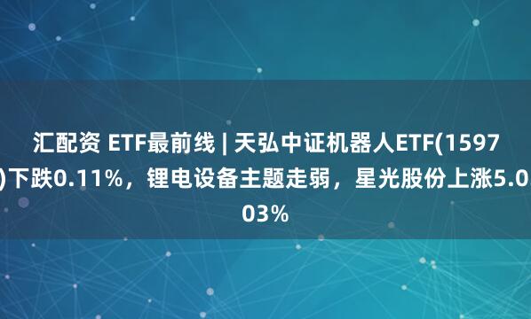 汇配资 ETF最前线 | 天弘中证机器人ETF(159770)下跌0.11%，锂电设备主题走弱，星光股份上涨5.03%