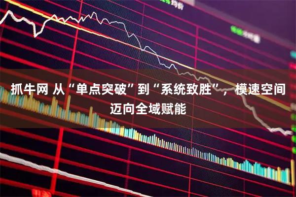 抓牛网 从“单点突破”到“系统致胜”，模速空间迈向全域赋能