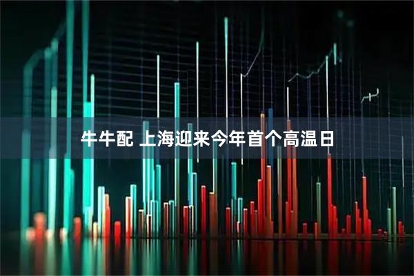 牛牛配 上海迎来今年首个高温日