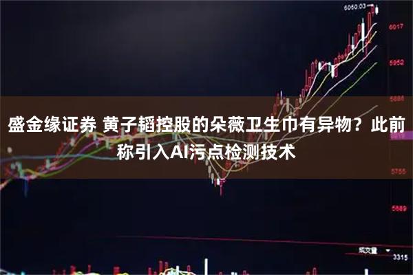 盛金缘证券 黄子韬控股的朵薇卫生巾有异物？此前称引入AI污点检测技术