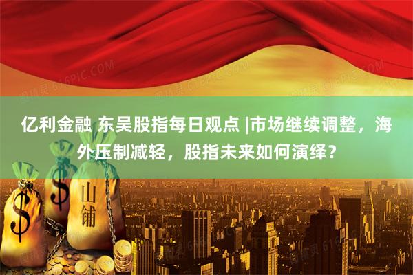 亿利金融 东吴股指每日观点 |市场继续调整，海外压制减轻，股指未来如何演绎？