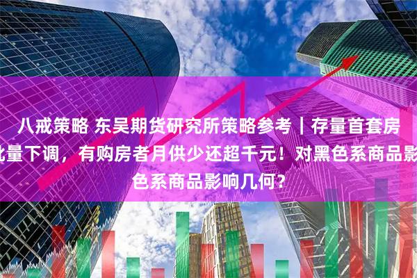 八戒策略 东吴期货研究所策略参考｜存量首套房贷利率批量下调，有购房者月供少还超千元！对黑色系商品影响几何？