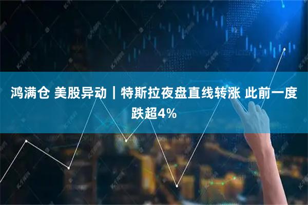 鸿满仓 美股异动｜特斯拉夜盘直线转涨 此前一度跌超4%
