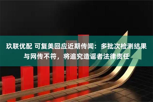 玖联优配 可复美回应近期传闻：多批次检测结果与网传不符，将追究造谣者法律责任