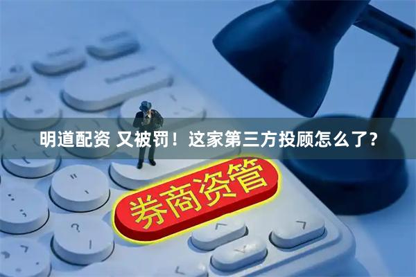 明道配资 又被罚！这家第三方投顾怎么了？