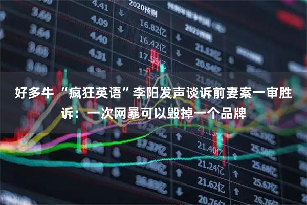 好多牛 “疯狂英语”李阳发声谈诉前妻案一审胜诉：一次网暴可以毁掉一个品牌