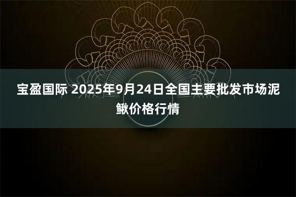 宝盈国际 2025年9月24日全国主要批发市场泥鳅价格行情