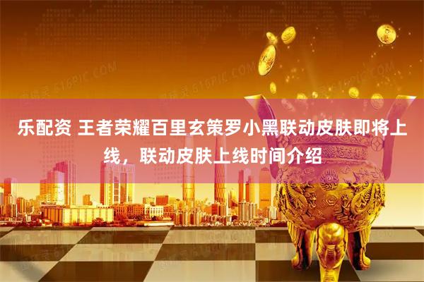 乐配资 王者荣耀百里玄策罗小黑联动皮肤即将上线，联动皮肤上线时间介绍