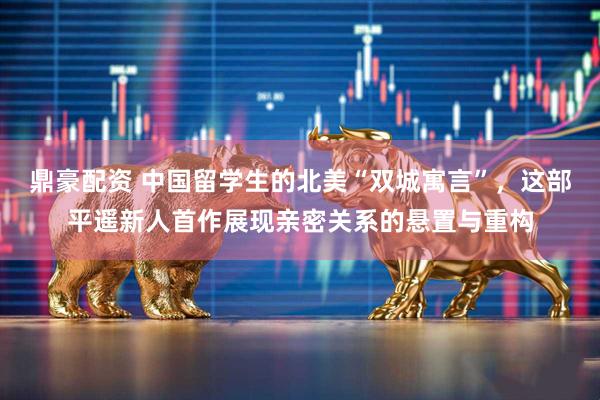 鼎豪配资 中国留学生的北美“双城寓言”，这部平遥新人首作展现亲密关系的悬置与重构