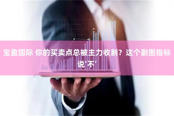 宝盈国际 你的买卖点总被主力收割？这个副图指标说‘不’