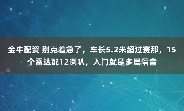 金牛配资 别克着急了，车长5.2米超过赛那，15个雷达配12喇叭，入门就是多层隔音