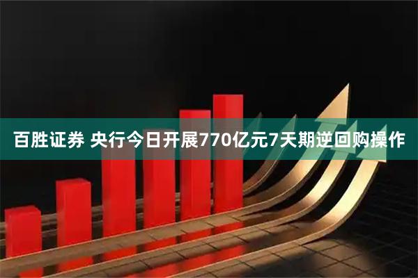 百胜证券 央行今日开展770亿元7天期逆回购操作