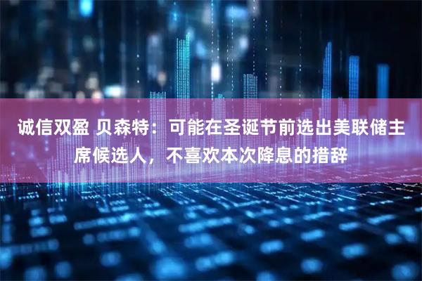 诚信双盈 贝森特：可能在圣诞节前选出美联储主席候选人，不喜欢本次降息的措辞