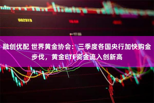 融创优配 世界黄金协会：三季度各国央行加快购金步伐，黄金ETF资金流入创新高